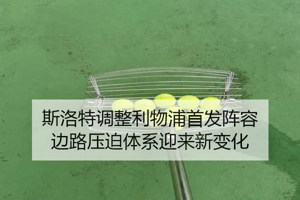 斯洛特调整利物浦首发阵容 边路压迫体系迎来新变化
